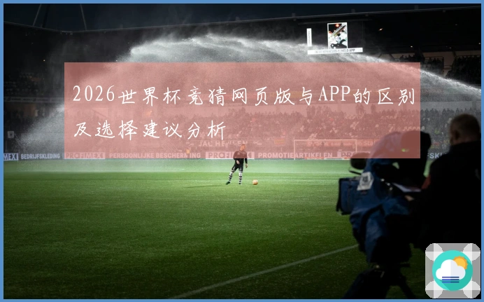 2026世界杯竞猜网页版与APP的区别及选择建议分析