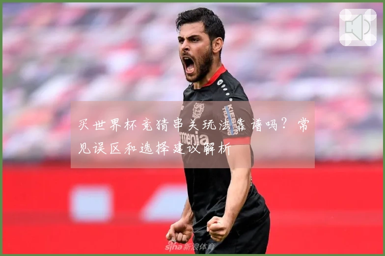 买世界杯竞猜串关玩法靠谱吗?常见误区和选择建议解析